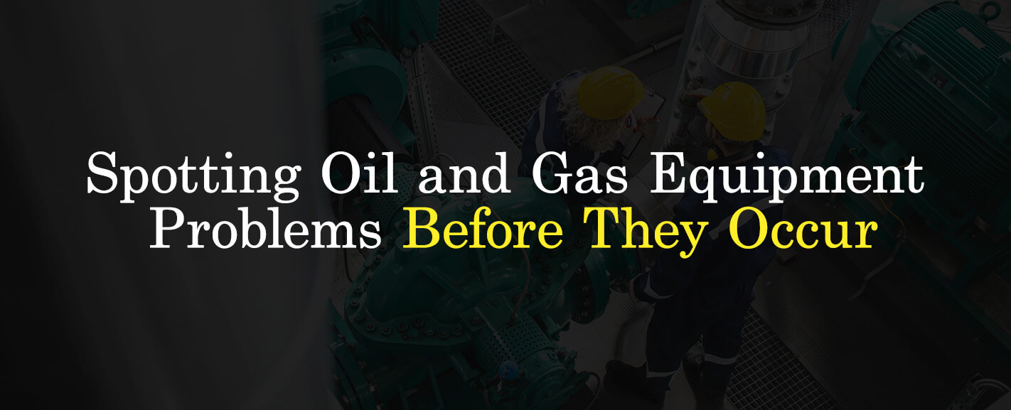 Spotting Oil and Gas Equipment Problems Before They Occur